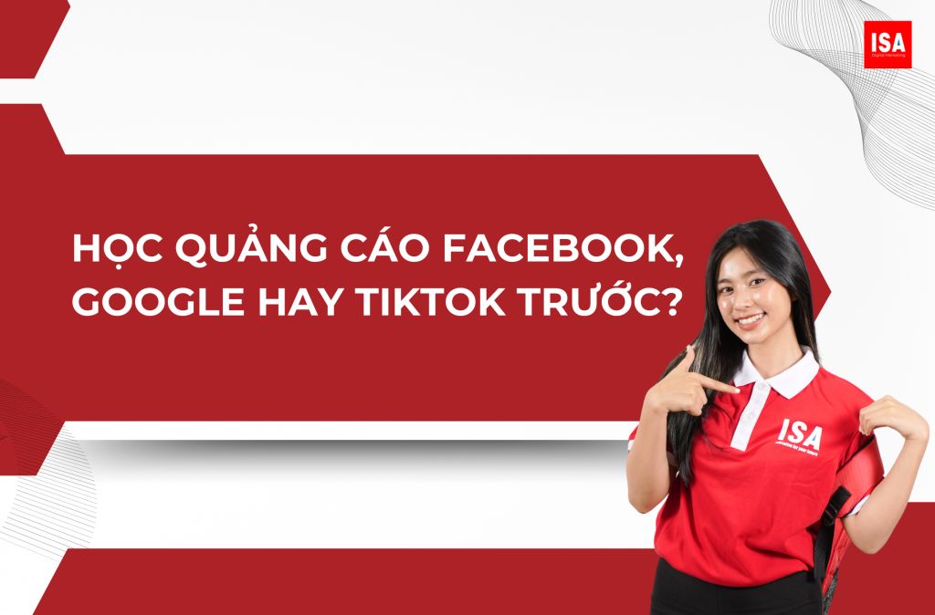 HỌC QUẢNG CÁO FACEBOOK, GOOGLE HAY TIKTOK TRƯỚC? CÂU TRẢ LỜI PHỤ THUỘC VÀO MỤC TIÊU CỦA BẠN